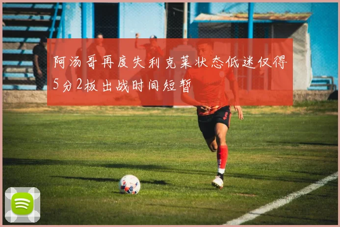 阿汤哥再度失利克莱状态低迷仅得5分2板出战时间短暂