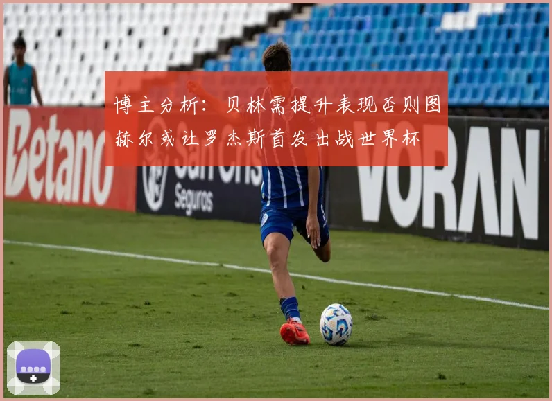 博主分析：贝林需提升表现否则图赫尔或让罗杰斯首发出战世界杯