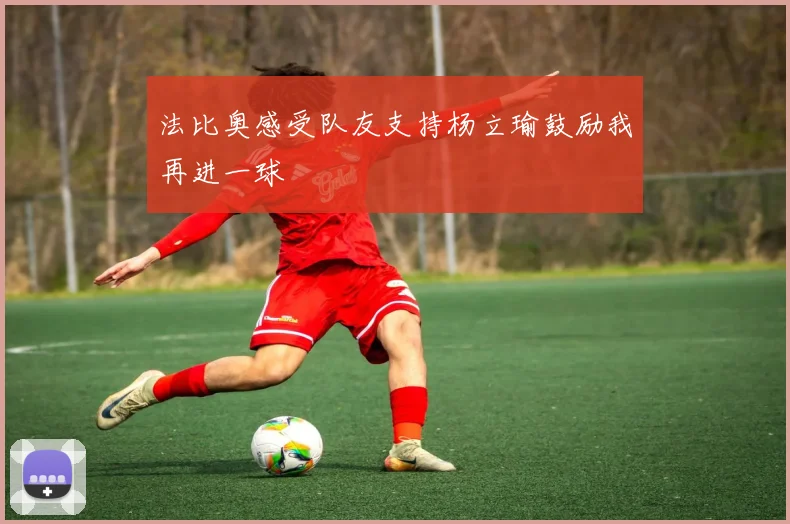 法比奥感受队友支持杨立瑜鼓励我再进一球