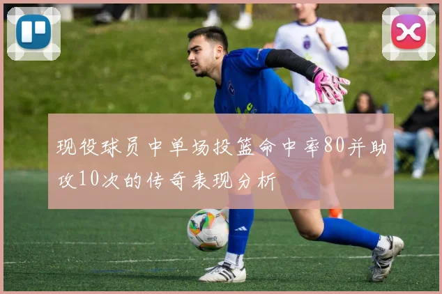 现役球员中单场投篮命中率80并助攻10次的传奇表现分析