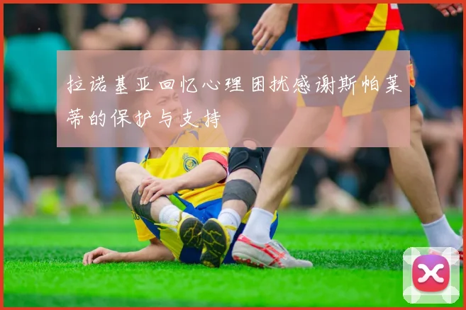 拉诺基亚回忆心理困扰感谢斯帕莱蒂的保护与支持