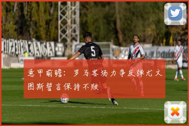 意甲前瞻：罗马客场力争反弹尤文图斯誓言保持不败