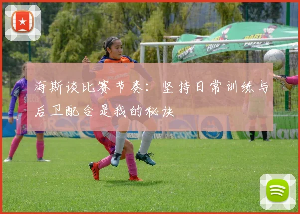 海斯谈比赛节奏：坚持日常训练与后卫配合是我的秘诀