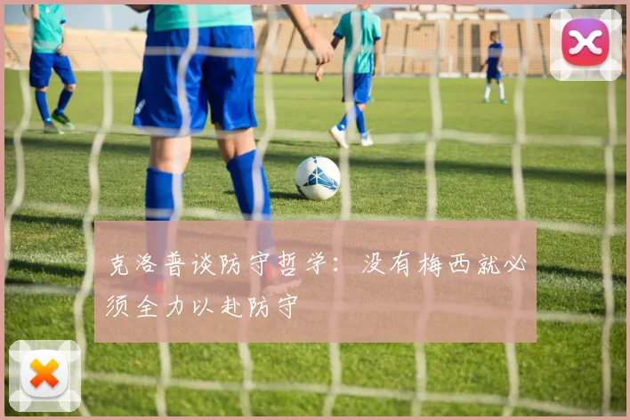 克洛普谈防守哲学：没有梅西就必须全力以赴防守