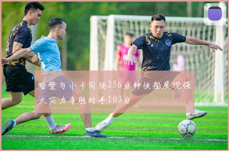 哈登与小卡同场256分钟快船展现强大实力净胜对手103分