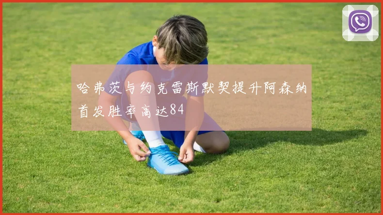 哈弗茨与约克雷斯默契提升阿森纳首发胜率高达84