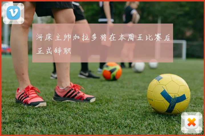 河床主帅加拉多将在本周五比赛后正式辞职