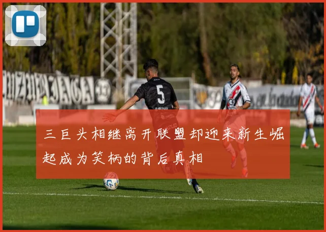 三巨头相继离开联盟却迎来新生崛起成为笑柄的背后真相