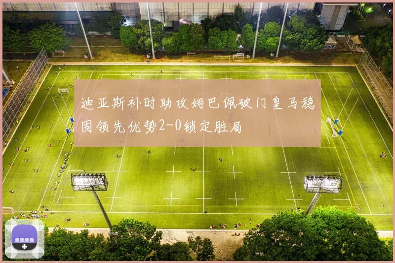 迪亚斯补时助攻姆巴佩破门皇马稳固领先优势2-0锁定胜局