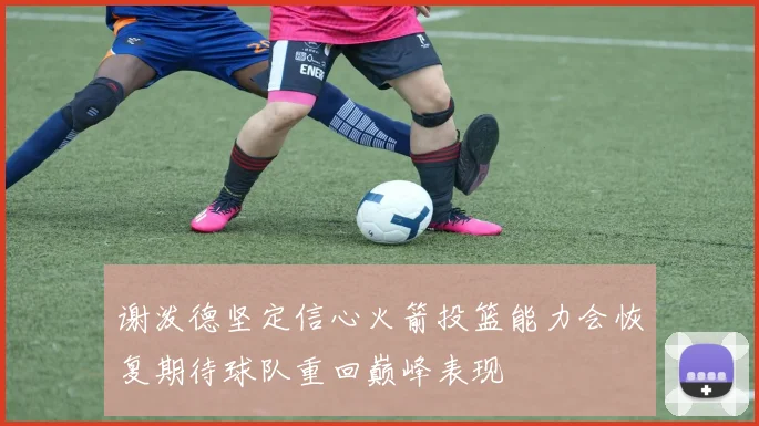 谢泼德坚定信心火箭投篮能力会恢复期待球队重回巅峰表现