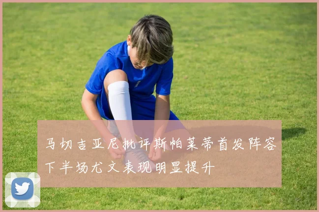 马切吉亚尼批评斯帕莱蒂首发阵容下半场尤文表现明显提升