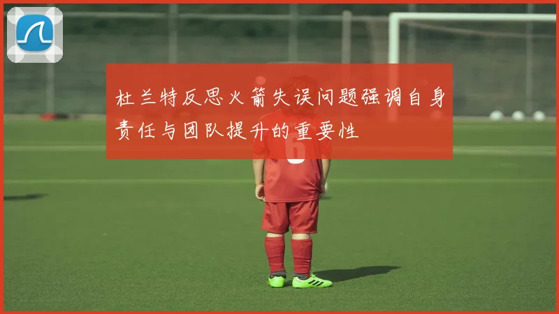 杜兰特反思火箭失误问题强调自身责任与团队提升的重要性