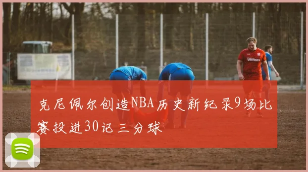 克尼佩尔创造NBA历史新纪录9场比赛投进30记三分球
