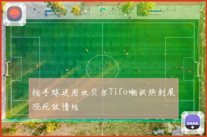枪手球迷用坎贝尔Tifo嘲讽热刺展现死敌情结