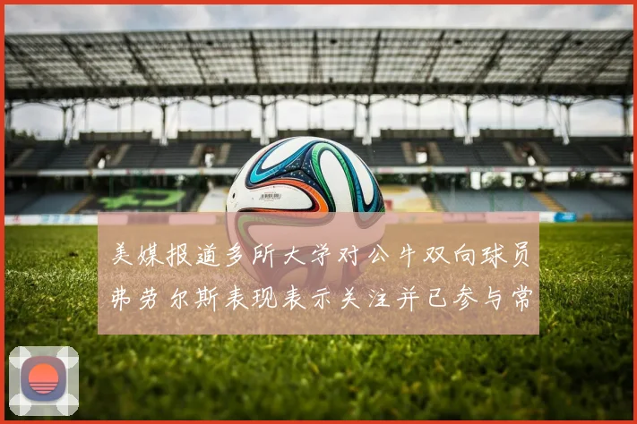 美媒报道多所大学对公牛双向球员弗劳尔斯表现表示关注并已参与常规赛