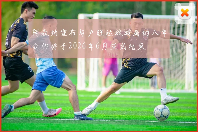 阿森纳宣布与卢旺达旅游局的八年合作将于2026年6月正式结束