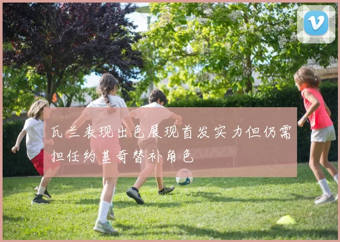 瓦兰表现出色展现首发实力但仍需担任约基奇替补角色