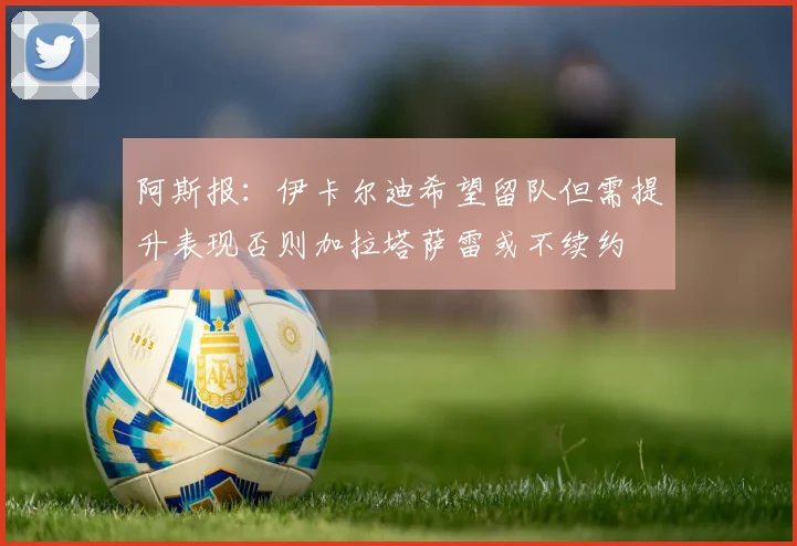 阿斯报：伊卡尔迪希望留队但需提升表现否则加拉塔萨雷或不续约