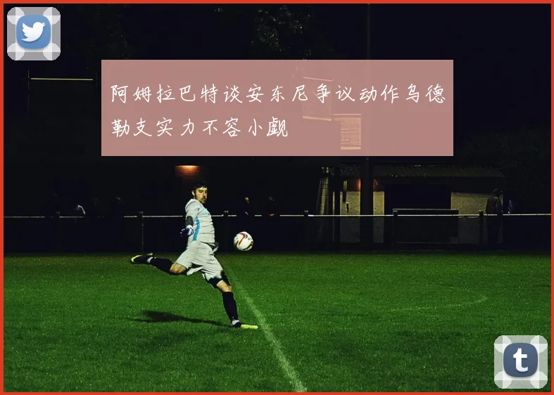 阿姆拉巴特谈安东尼争议动作乌德勒支实力不容小觑